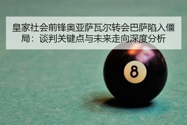 皇家社会前锋奥亚萨瓦尔转会巴萨陷入僵局：谈判关键点与未来走向深度分析