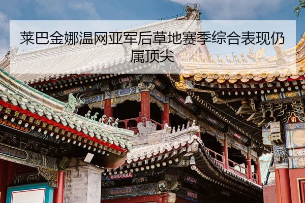 莱巴金娜温网亚军后草地赛季综合表现仍属顶尖