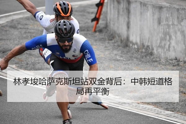 林孝埈哈萨克斯坦站双金背后：中韩短道格局再平衡